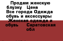 Продам женскую блузку › Цена ­ 1 000 - Все города Одежда, обувь и аксессуары » Женская одежда и обувь   . Саратовская обл.